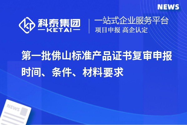 第一批佛山標準產(chǎn)品證書復審申報時間、條件、材料要求