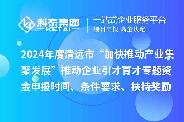 2024年度清遠市“加快推動產(chǎn)業(yè)集聚發(fā)展”推動企業(yè)引才育才專題資金申報時間、條件要求、扶持獎勵