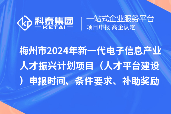 梅州市2024年新一代電子信息產(chǎn)業(yè)人才振興計劃項(xiàng)目（人才平臺建設(shè)）申報時間、條件要求、補(bǔ)助獎勵