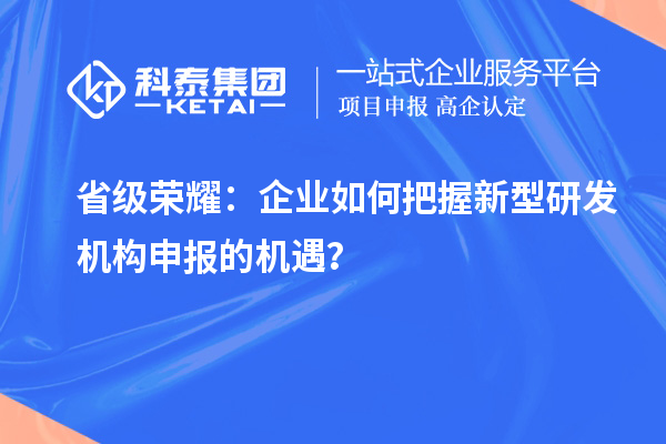 省級(jí)榮耀：企業(yè)如何把握新型研發(fā)機(jī)構(gòu)申報(bào)的機(jī)遇？