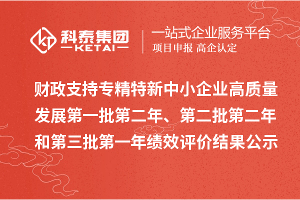 財(cái)政支持專精特新中小企業(yè)高質(zhì)量發(fā)展第一批第二年、第二批第二年和第三批第一年績效評價(jià)結(jié)果公示