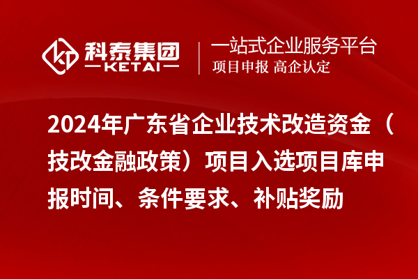 2024年廣東省企業(yè)技術改造資金（技改金融政策）項目入選項目庫申報時間、條件要求、補貼獎勵