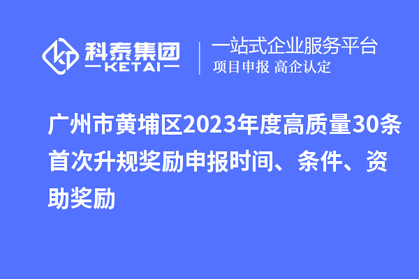 廣州市黃埔區(qū)2023年度高質(zhì)量30條首次升規(guī)獎勵申報時間、條件、資助獎勵