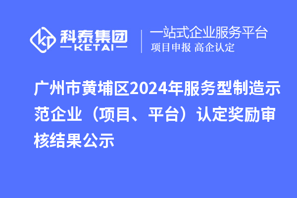 廣州市黃埔區(qū)2024年服務(wù)型制造示范企業(yè)（項(xiàng)目、平臺(tái)）認(rèn)定獎(jiǎng)勵(lì)審核結(jié)果公示