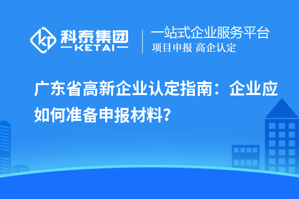 廣東省高新企業(yè)認(rèn)定指南：企業(yè)應(yīng)如何準(zhǔn)備申報材料？