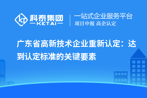 廣東省高新技術(shù)企業(yè)重新認(rèn)定：達(dá)到認(rèn)定標(biāo)準(zhǔn)的關(guān)鍵要素