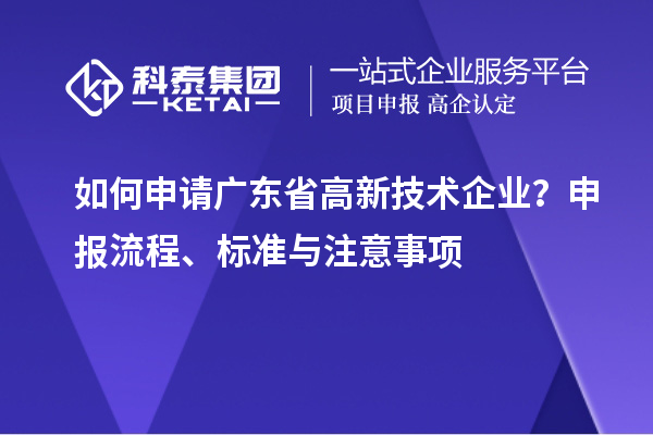 如何申請廣東省高新技術(shù)企業(yè)？申報流程、標(biāo)準(zhǔn)與注意事項