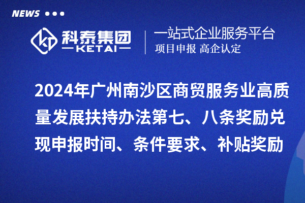 2024年廣州南沙區(qū)商貿(mào)服務(wù)業(yè)高質(zhì)量發(fā)展扶持辦法第七、八條獎(jiǎng)勵(lì)兌現(xiàn)申報(bào)時(shí)間、條件要求、補(bǔ)貼獎(jiǎng)勵(lì)