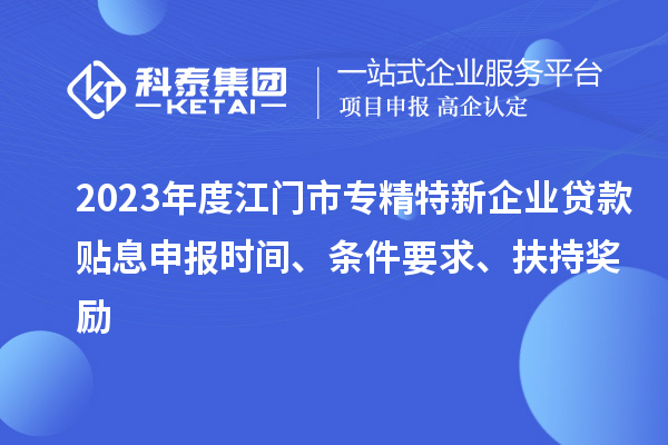 2023年度江門市專精特新企業(yè)貸款貼息申報(bào)時(shí)間、條件要求、扶持獎(jiǎng)勵(lì)