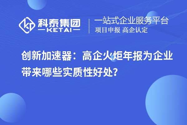 創(chuàng)新加速器：高企火炬年報為企業(yè)帶來哪些實質(zhì)性好處？