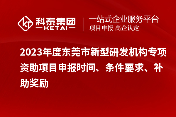 2023年度東莞市新型研發(fā)機(jī)構(gòu)專(zhuān)項(xiàng)資助項(xiàng)目申報(bào)時(shí)間、條件要求、補(bǔ)助獎(jiǎng)勵(lì)