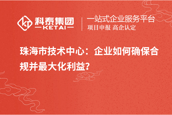 珠海市企業(yè)技術(shù)中心：企業(yè)如何確保合規(guī)并最大化利益？