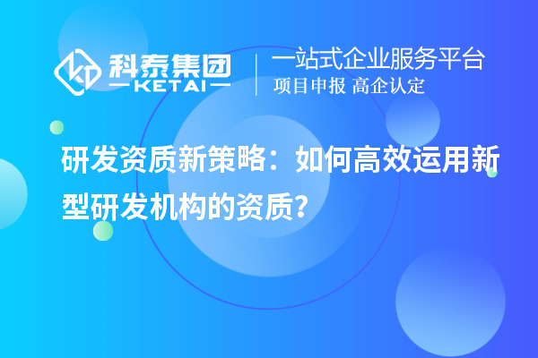 研發(fā)資質(zhì)新策略：如何高效運(yùn)用新型研發(fā)機(jī)構(gòu)的資質(zhì)？