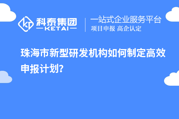 珠海市新型研發(fā)機(jī)構(gòu)如何制定高效申報(bào)計(jì)劃？