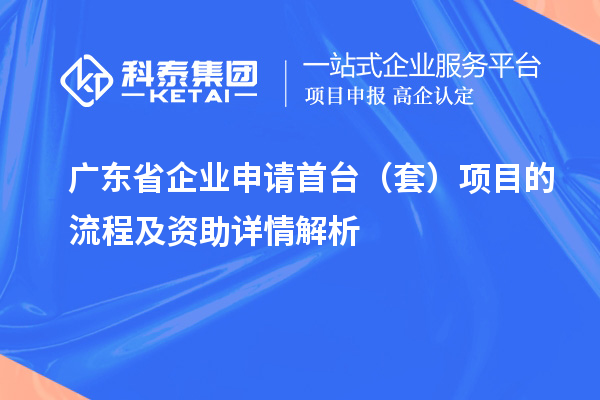 廣東省企業(yè)申請(qǐng)首臺(tái)（套）項(xiàng)目的流程及資助詳情解析