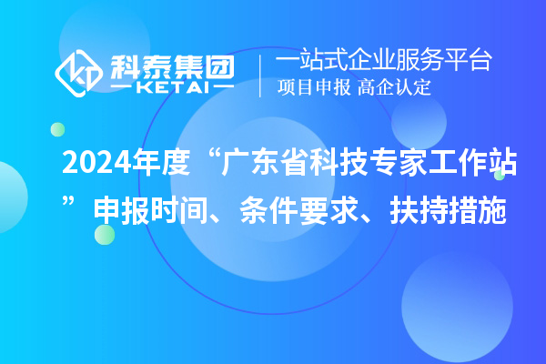 2024年度“廣東省科技專家工作站”申報時間、條件要求、扶持措施