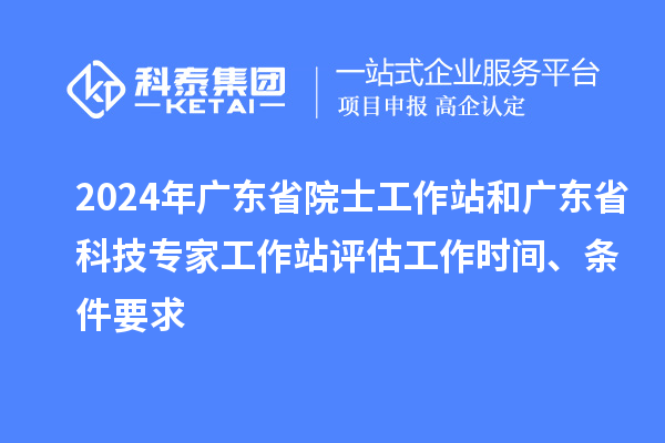 2024年廣東省院士工作站和廣東省科技專家工作站評估工作時間、條件要求