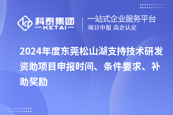 2024年度東莞松山湖支持技術研發(fā)資助項目申報時間、條件要求、補助獎勵