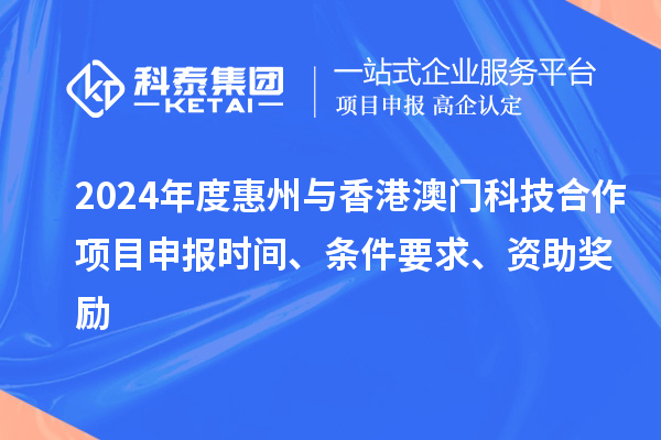 2024年度惠州與香港澳門科技合作項(xiàng)目申報(bào)時(shí)間、條件要求、資助獎(jiǎng)勵(lì)