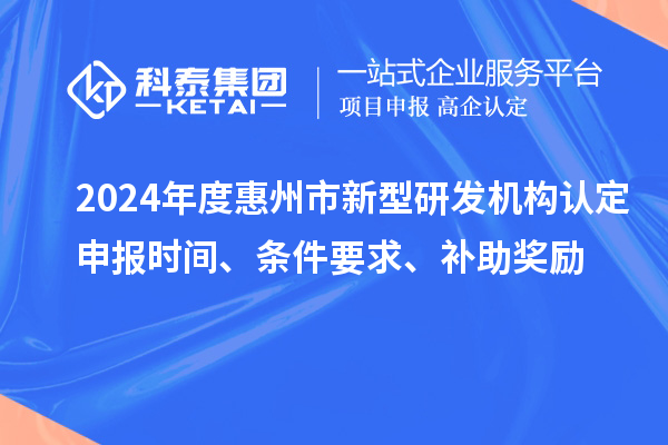 2024年度惠州市新型研發(fā)機構(gòu)認(rèn)定申報時間、條件要求、補助獎勵