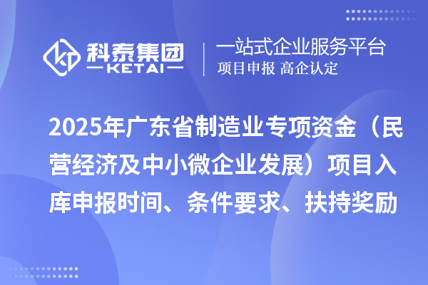 2025年廣東省制造業(yè)當(dāng)家重點(diǎn)任務(wù)保障專項(xiàng)資金（民營(yíng)經(jīng)濟(jì)及中小微企業(yè)發(fā)展）項(xiàng)目入庫(kù)申報(bào)時(shí)間、條件要求、扶持獎(jiǎng)勵(lì)