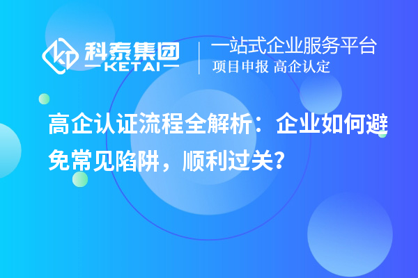  高企認(rèn)證流程全解析：企業(yè)如何避免常見陷阱，順利過關(guān)？