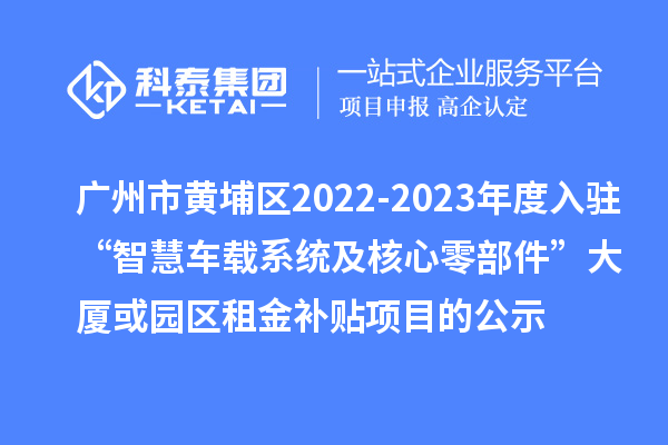 廣州市黃埔區(qū)2022-2023年度入駐“智慧車載系統(tǒng)及核心零部件”大廈或園區(qū)租金補貼項目的公示