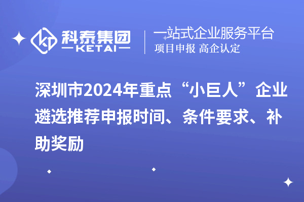 深圳市2024年重點“小巨人”企業(yè)遴選推薦申報時間、條件要求、補(bǔ)助獎勵