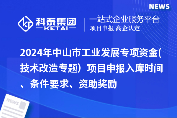 2024年中山市工業(yè)發(fā)展專項(xiàng)資金(技術(shù)改造專題）項(xiàng)目申報(bào)入庫時(shí)間、條件要求、資助獎(jiǎng)勵(lì)