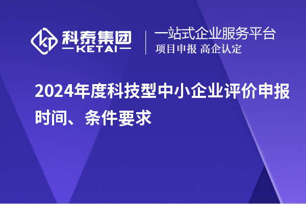 2024年度科技型中小企業(yè)評(píng)價(jià)申報(bào)時(shí)間、條件要求