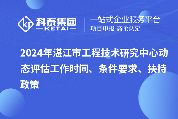 2024年湛江市工程技術(shù)研究中心動(dòng)態(tài)評(píng)估工作時(shí)間、條件要求、扶持政策