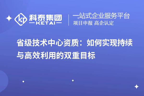 省級技術(shù)中心資質(zhì)：如何實現(xiàn)持續(xù)與高效利用的雙重目標(biāo)