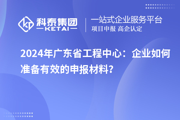 2024年廣東省工程中心：企業(yè)如何準(zhǔn)備有效的申報(bào)材料？