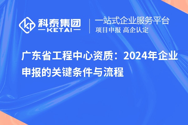 廣東省工程中心資質(zhì)：2024年企業(yè)申報的關(guān)鍵條件與流程