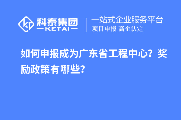 如何申報(bào)成為廣東省工程中心？獎(jiǎng)勵(lì)政策有哪些？