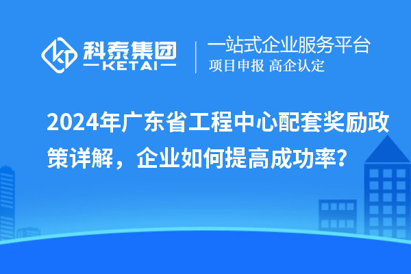 2024年廣東省工程中心配套獎(jiǎng)勵(lì)政策詳解，企業(yè)如何提高成功率？