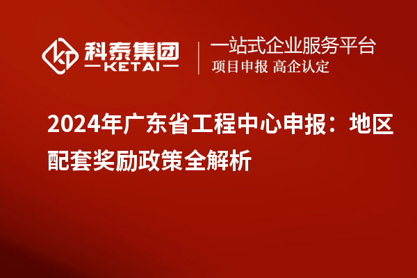 2024年廣東省工程中心申報(bào)：地區(qū)配套獎(jiǎng)勵(lì)政策全解析