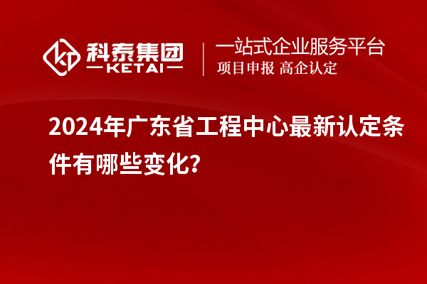 2024年廣東省工程中心最新認(rèn)定條件有哪些變化？