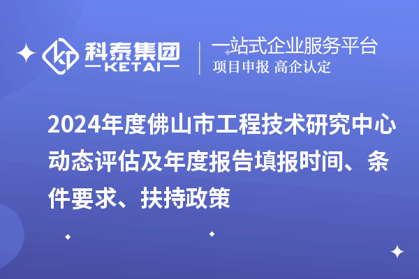 2024年度佛山市工程技術(shù)研究中心動(dòng)態(tài)評估及年度報(bào)告填報(bào)時(shí)間、條件要求、扶持政策