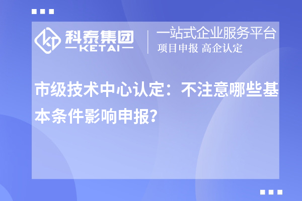 市級技術(shù)中心認(rèn)定：不注意哪些基本條件影響申報？