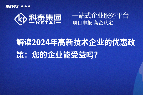 解讀2024年高新技術(shù)企業(yè)的優(yōu)惠政策：您的企業(yè)能受益嗎?