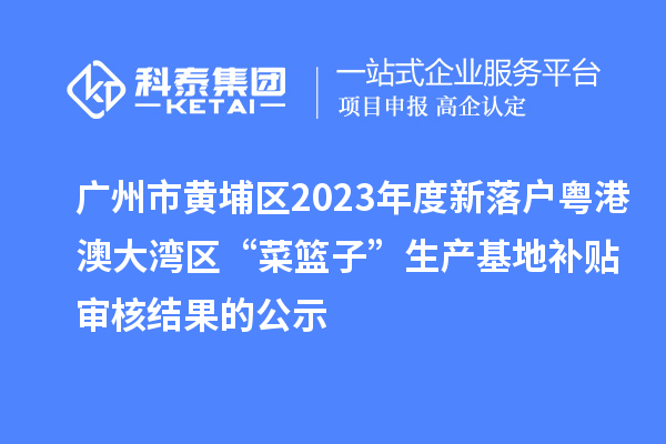 廣州市黃埔區(qū)2023年度新落戶粵港澳大灣區(qū)“菜籃子”生產(chǎn)基地補(bǔ)貼審核結(jié)果的公示