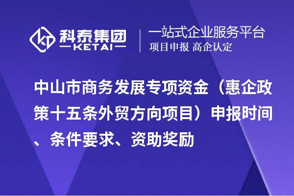 中山市商務(wù)發(fā)展專項(xiàng)資金（惠企政策十五條外貿(mào)方向項(xiàng)目）申報(bào)時(shí)間、條件要求、資助獎(jiǎng)勵(lì)