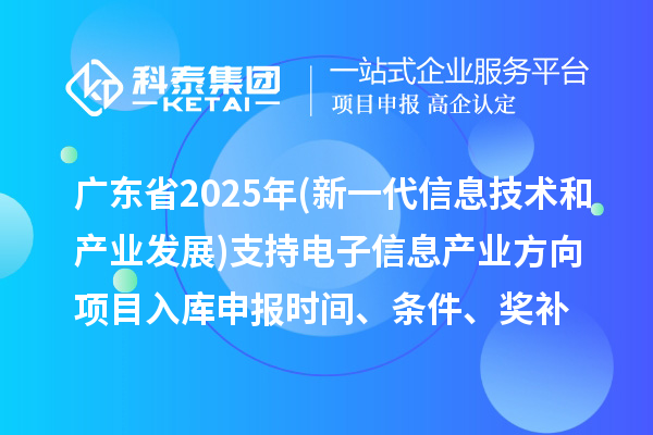 廣東省2025年制造業(yè)專項資金(新一代信息技術(shù)和產(chǎn)業(yè)發(fā)展)支持電子信息產(chǎn)業(yè)方向項目入庫申報時間、條件要求、補助獎勵