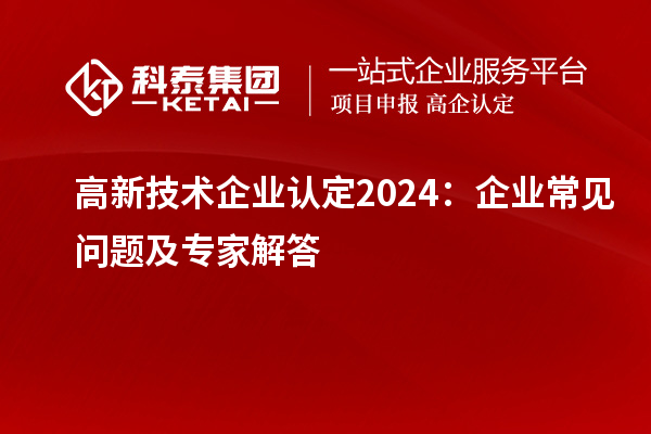 高新技術(shù)企業(yè)認定2024：企業(yè)常見問題及專家解答