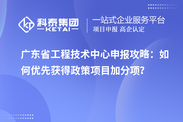 廣東省工程技術(shù)中心申報攻略：如何優(yōu)先獲得政策項目加分項？