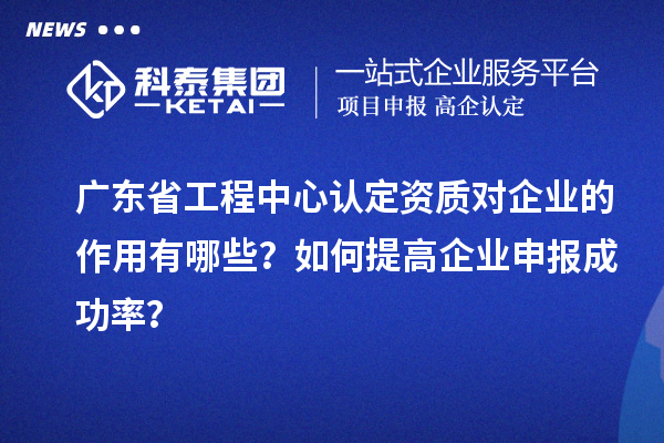 廣東省工程中心認(rèn)定資質(zhì)對(duì)企業(yè)的作用有哪些？如何提高企業(yè)申報(bào)成功率？