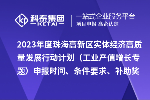 2023年度珠海高新區(qū)實體經(jīng)濟(jì)高質(zhì)量發(fā)展行動計劃（工業(yè)產(chǎn)值增長專題）申報時間、條件要求、補(bǔ)助獎勵