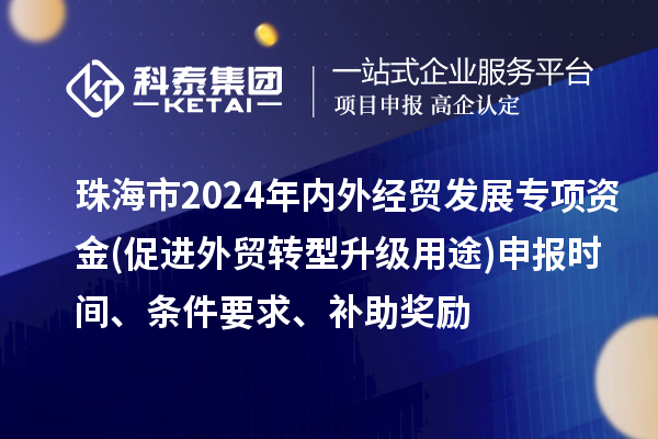 珠海市2024年內(nèi)外經(jīng)貿(mào)發(fā)展專項(xiàng)資金(促進(jìn)外貿(mào)轉(zhuǎn)型升級用途)申報(bào)時(shí)間、條件要求、補(bǔ)助獎勵(lì)