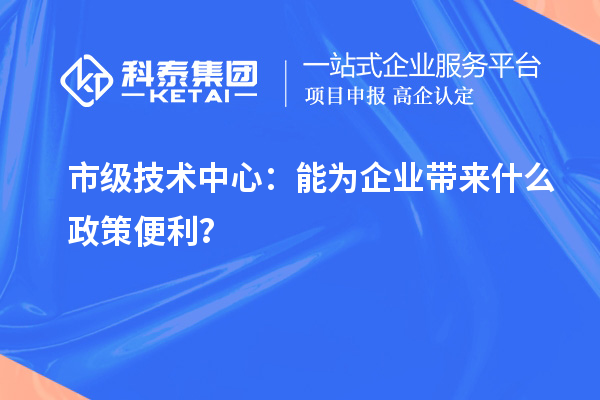 市級技術(shù)中心：能為企業(yè)帶來什么政策便利？